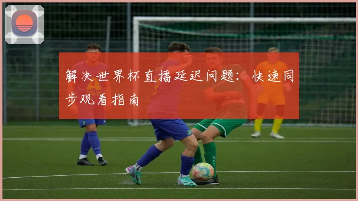 解决世界杯直播延迟问题：快速同步观看指南